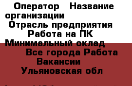 Оператор › Название организации ­ Dimond Style › Отрасль предприятия ­ Работа на ПК › Минимальный оклад ­ 16 000 - Все города Работа » Вакансии   . Ульяновская обл.